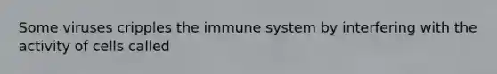 Some viruses cripples the immune system by interfering with the activity of cells called