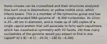 Some viruses can be crystallized and their structures analyzed. One such virus is Desmodium, or yellow mottle virus, which infects beans. This is a member of the tymovirus group and has a single-stranded RNA genome of ~6,300 nucleotides. Its virion is 25—30 nm in diameter, and is made up of 180 copies of a single capsid protein that self-associate to form each capsomere, which has icosahedral symmetry with 20 facets. 29) How many nucleotides of the genome would you expect to find in one capsid? A) 1 B) ~6 C) ~20 D) ~180 E) ~6,300