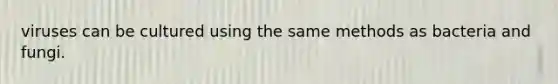 viruses can be cultured using the same methods as bacteria and fungi.