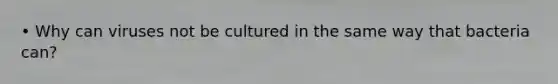• Why can viruses not be cultured in the same way that bacteria can?