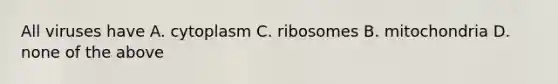 All viruses have A. cytoplasm C. ribosomes B. mitochondria D. none of the above