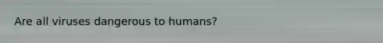 Are all viruses dangerous to humans?