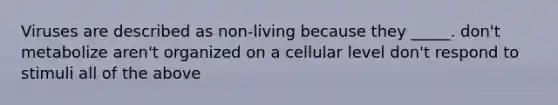 Viruses are described as non-living because they _____. don't metabolize aren't organized on a cellular level don't respond to stimuli all of the above