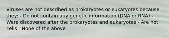 Viruses are not described as prokaryotes or eukaryotes because they: - Do not contain any genetic information (DNA or RNA) - Were discovered after the prokaryotes and eukaryotes - Are not cells - None of the above