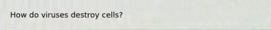 How do viruses destroy cells?