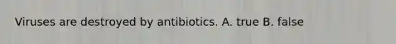 Viruses are destroyed by antibiotics. A. true B. false