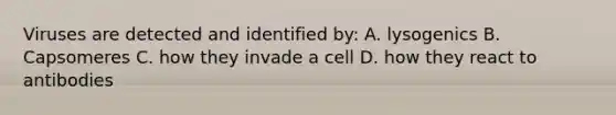 Viruses are detected and identified by: A. lysogenics B. Capsomeres C. how they invade a cell D. how they react to antibodies