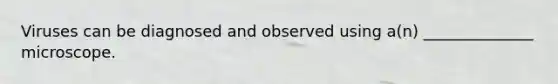 Viruses can be diagnosed and observed using a(n) ______________ microscope.