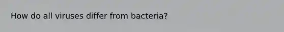 How do all viruses differ from bacteria?