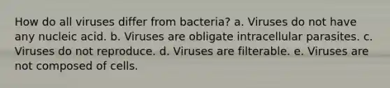 How do all viruses differ from bacteria? a. Viruses do not have any nucleic acid. b. Viruses are obligate intracellular parasites. c. Viruses do not reproduce. d. Viruses are filterable. e. Viruses are not composed of cells.