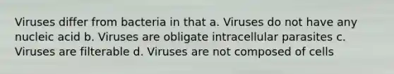 Viruses differ from bacteria in that a. Viruses do not have any nucleic acid b. Viruses are obligate intracellular parasites c. Viruses are filterable d. Viruses are not composed of cells