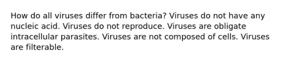 How do all viruses differ from bacteria? Viruses do not have any nucleic acid. Viruses do not reproduce. Viruses are obligate intracellular parasites. Viruses are not composed of cells. Viruses are filterable.