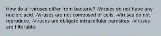 How do all viruses differ from bacteria? -Viruses do not have any nucleic acid. -Viruses are not composed of cells. -Viruses do not reproduce. -Viruses are obligate intracellular parasites. -Viruses are filterable.