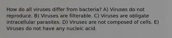 How do all viruses differ from bacteria? A) Viruses do not reproduce. B) Viruses are filterable. C) Viruses are obligate intracellular parasites. D) Viruses are not composed of cells. E) Viruses do not have any nucleic acid.