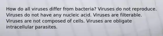 How do all viruses differ from bacteria? Viruses do not reproduce. Viruses do not have any nucleic acid. Viruses are filterable. Viruses are not composed of cells. Viruses are obligate intracellular parasites.