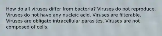 How do all viruses differ from bacteria? Viruses do not reproduce. Viruses do not have any nucleic acid. Viruses are filterable. Viruses are obligate intracellular parasites. Viruses are not composed of cells.