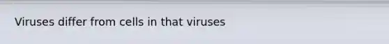 Viruses differ from cells in that viruses