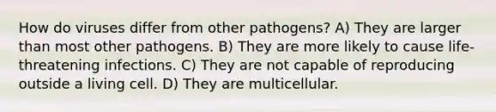 How do viruses differ from other pathogens? A) They are larger than most other pathogens. B) They are more likely to cause life-threatening infections. C) They are not capable of reproducing outside a living cell. D) They are multicellular.