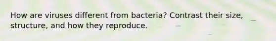 How are viruses different from bacteria? Contrast their size, structure, and how they reproduce.