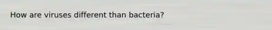 How are viruses different than bacteria?