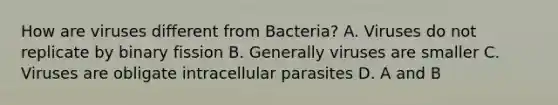 How are viruses different from Bacteria? A. Viruses do not replicate by binary fission B. Generally viruses are smaller C. Viruses are obligate intracellular parasites D. A and B