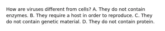 How are viruses different from cells? A. They do not contain enzymes. B. They require a host in order to reproduce. C. They do not contain genetic material. D. They do not contain protein.