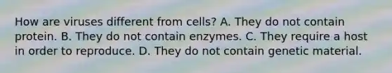 How are viruses different from cells? A. They do not contain protein. B. They do not contain enzymes. C. They require a host in order to reproduce. D. They do not contain genetic material.