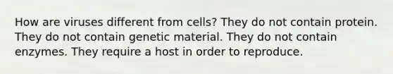 How are viruses different from cells? They do not contain protein. They do not contain genetic material. They do not contain enzymes. They require a host in order to reproduce.