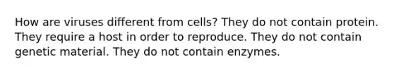 How are viruses different from cells? They do not contain protein. They require a host in order to reproduce. They do not contain genetic material. They do not contain enzymes.