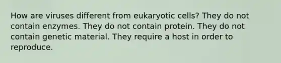 How are viruses different from eukaryotic cells? They do not contain enzymes. They do not contain protein. They do not contain genetic material. They require a host in order to reproduce.