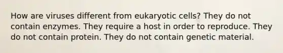 How are viruses different from <a href='https://www.questionai.com/knowledge/kb526cpm6R-eukaryotic-cells' class='anchor-knowledge'>eukaryotic cells</a>? They do not contain enzymes. They require a host in order to reproduce. They do not contain protein. They do not contain genetic material.