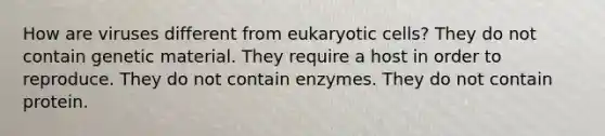 How are viruses different from eukaryotic cells? They do not contain genetic material. They require a host in order to reproduce. They do not contain enzymes. They do not contain protein.