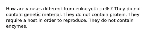 How are viruses different from eukaryotic cells? They do not contain genetic material. They do not contain protein. They require a host in order to reproduce. They do not contain enzymes.