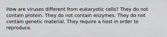 How are viruses different from eukaryotic cells? They do not contain protein. They do not contain enzymes. They do not contain genetic material. They require a host in order to reproduce.