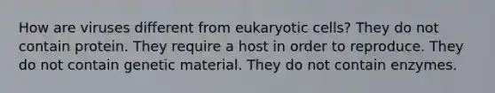 How are viruses different from eukaryotic cells? They do not contain protein. They require a host in order to reproduce. They do not contain genetic material. They do not contain enzymes.