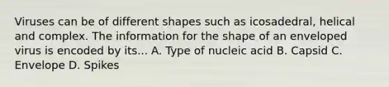 Viruses can be of different shapes such as icosadedral, helical and complex. The information for the shape of an enveloped virus is encoded by its... A. Type of nucleic acid B. Capsid C. Envelope D. Spikes