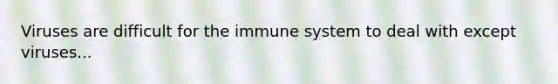 Viruses are difficult for the immune system to deal with except viruses...