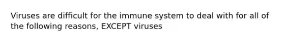 Viruses are difficult for the immune system to deal with for all of the following reasons, EXCEPT viruses