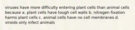 viruses have more difficulty entering plant cells than animal cells because a. plant cells have tough cell walls b. nitrogen fixation harms plant cells c. animal cells have no cell membranes d. viroids only infect animals