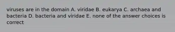 viruses are in the domain A. viridae B. eukarya C. archaea and bacteria D. bacteria and viridae E. none of the answer choices is correct