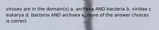 viruses are in the domain(s) a. archaea AND bacteria b. viridae c. eukarya d. bacteria AND archaea e. none of the answer choices is correct