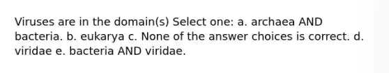 Viruses are in the domain(s) Select one: a. archaea AND bacteria. b. eukarya c. None of the answer choices is correct. d. viridae e. bacteria AND viridae.