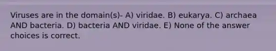 Viruses are in the domain(s)- A) viridae. B) eukarya. C) archaea AND bacteria. D) bacteria AND viridae. E) None of the answer choices is correct.