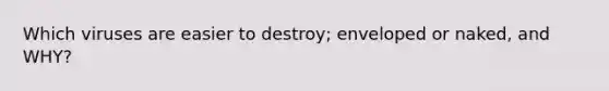 Which viruses are easier to destroy; enveloped or naked, and WHY?