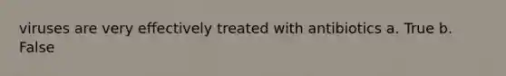 viruses are very effectively treated with antibiotics a. True b. False