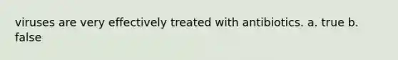 viruses are very effectively treated with antibiotics. a. true b. false