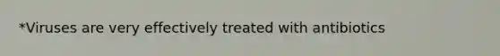 *Viruses are very effectively treated with antibiotics