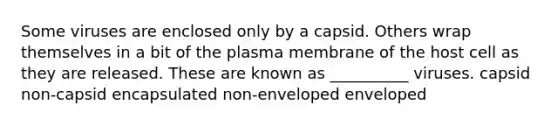 Some viruses are enclosed only by a capsid. Others wrap themselves in a bit of the plasma membrane of the host cell as they are released. These are known as __________ viruses. capsid non-capsid encapsulated non-enveloped enveloped