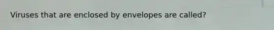 Viruses that are enclosed by envelopes are called?