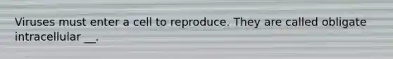 Viruses must enter a cell to reproduce. They are called obligate intracellular __.